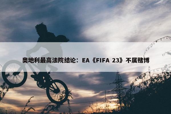 奥地利最高法院结论：EA《FIFA 23》不属赌博