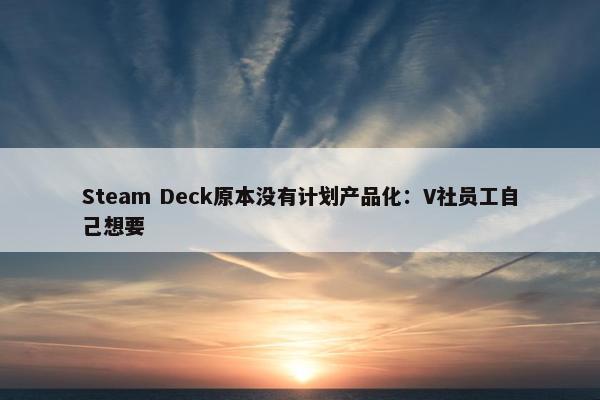 Steam Deck原本没有计划产品化：V社员工自己想要