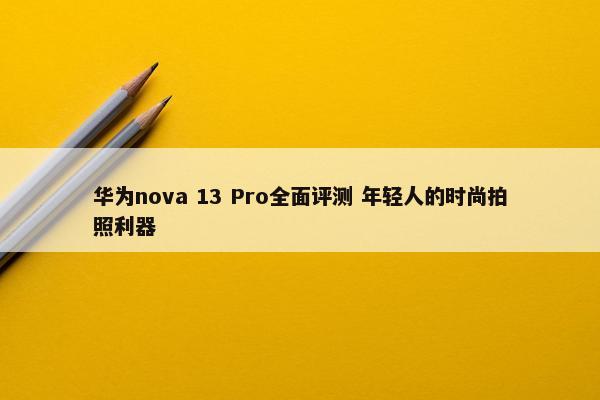 华为nova 13 Pro全面评测 年轻人的时尚拍照利器