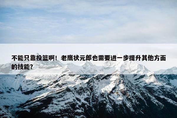 不能只靠投篮啊！老鹰状元郎也需要进一步提升其他方面的技能？