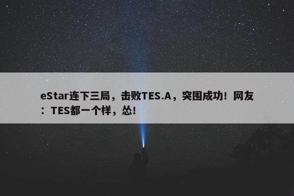 eStar连下三局，击败TES.A，突围成功！网友：TES都一个样，怂！