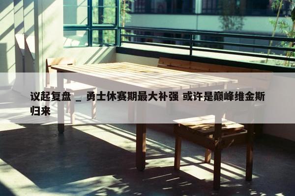 议起复盘 _ 勇士休赛期最大补强 或许是巅峰维金斯归来