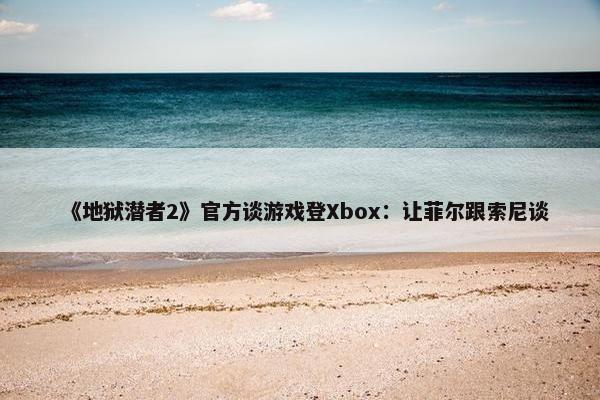 《地狱潜者2》官方谈游戏登Xbox：让菲尔跟索尼谈