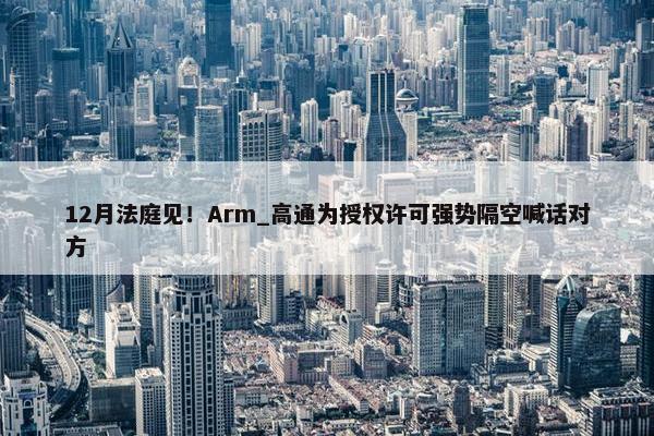 12月法庭见！Arm_高通为授权许可强势隔空喊话对方