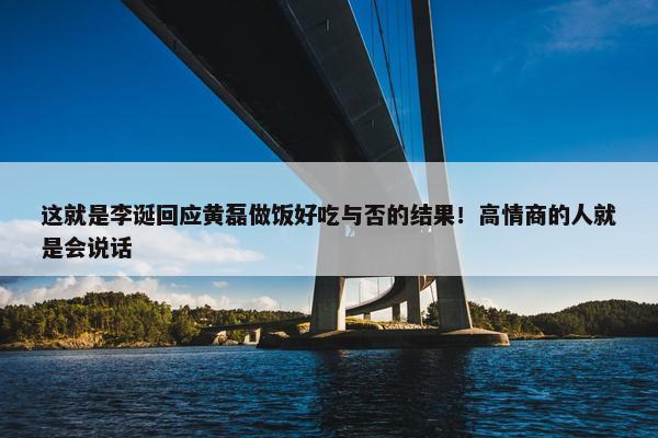 这就是李诞回应黄磊做饭好吃与否的结果！高情商的人就是会说话