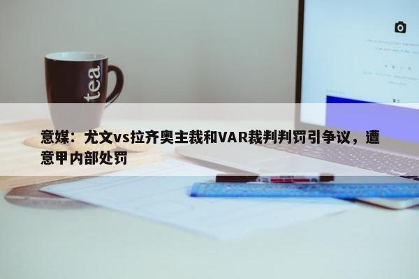 意媒：尤文vs拉齐奥主裁和VAR裁判判罚引争议，遭意甲内部处罚