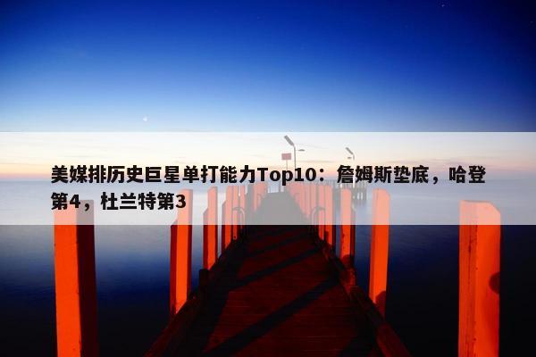 美媒排历史巨星单打能力Top10：詹姆斯垫底，哈登第4，杜兰特第3