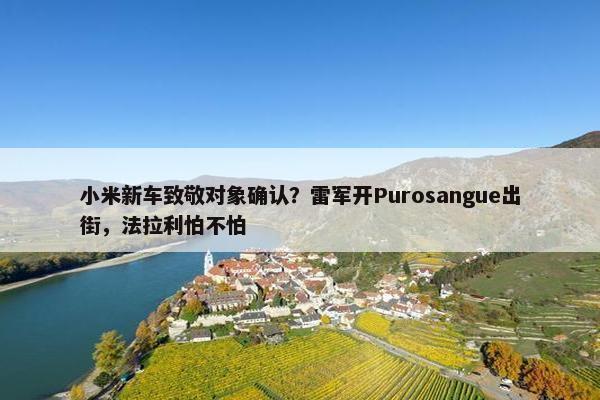 小米新车致敬对象确认？雷军开Purosangue出街，法拉利怕不怕