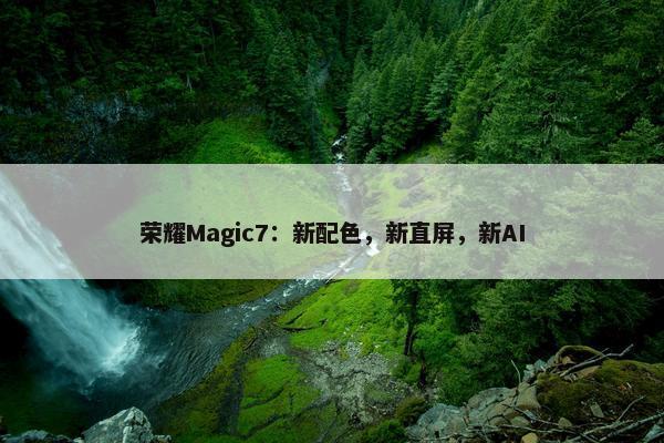 荣耀Magic7：新配色，新直屏，新AI