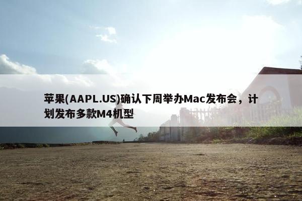 苹果(AAPL.US)确认下周举办Mac发布会，计划发布多款M4机型