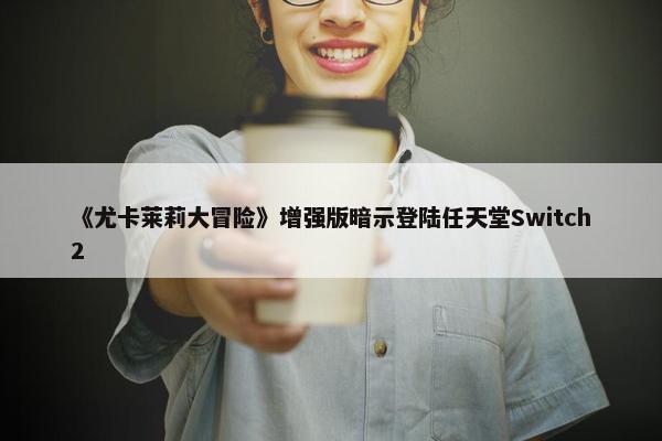 《尤卡莱莉大冒险》增强版暗示登陆任天堂Switch2