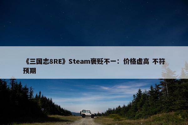 《三国志8RE》Steam褒贬不一：价格虚高 不符预期