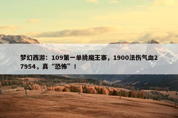 梦幻西游：109第一单挑魔王寨，1900法伤气血27954，真“恐怖”！