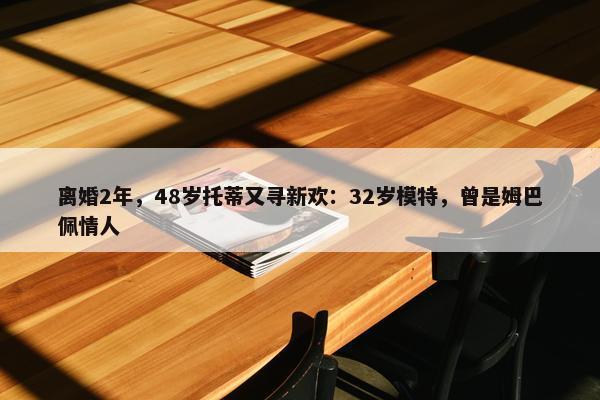 离婚2年，48岁托蒂又寻新欢：32岁模特，曾是姆巴佩情人