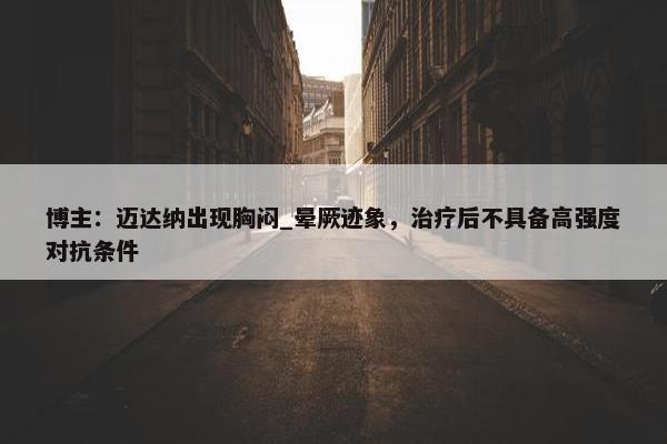 博主：迈达纳出现胸闷_晕厥迹象，治疗后不具备高强度对抗条件