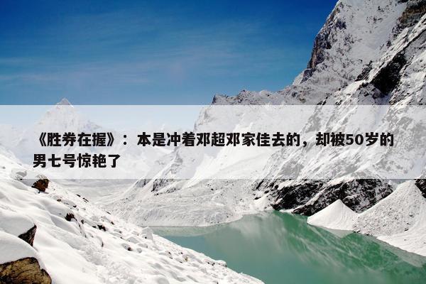 《胜券在握》：本是冲着邓超邓家佳去的，却被50岁的男七号惊艳了