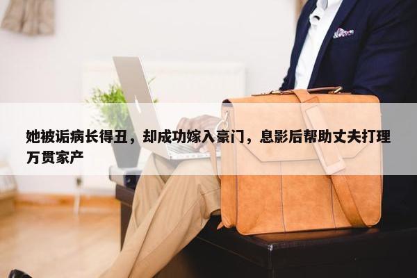 她被诟病长得丑，却成功嫁入豪门，息影后帮助丈夫打理万贯家产