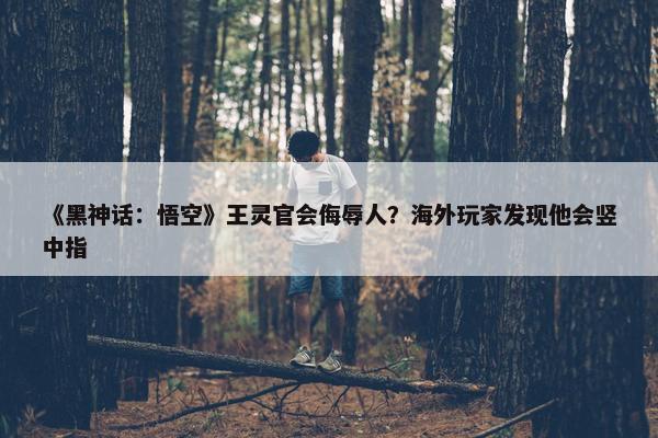 《黑神话：悟空》王灵官会侮辱人？海外玩家发现他会竖中指