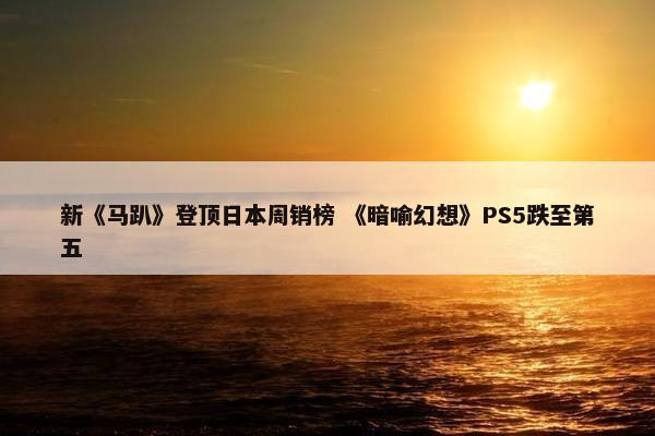 新《马趴》登顶日本周销榜 《暗喻幻想》PS5跌至第五