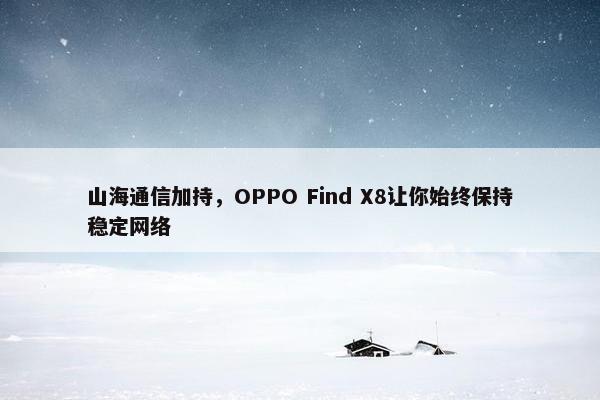 山海通信加持，OPPO Find X8让你始终保持稳定网络