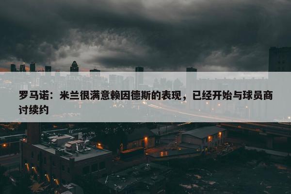 罗马诺：米兰很满意赖因德斯的表现，已经开始与球员商讨续约