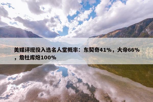 美媒评现役入选名人堂概率：东契奇41%，大帝66%，詹杜库炮100%