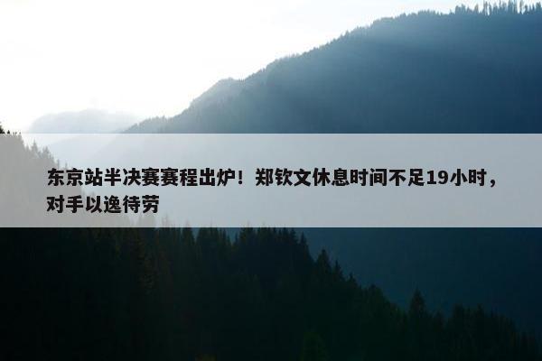 东京站半决赛赛程出炉！郑钦文休息时间不足19小时，对手以逸待劳