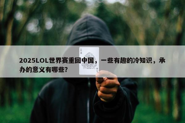 2025LOL世界赛重回中国，一些有趣的冷知识，承办的意义有哪些？