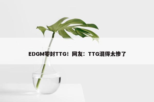 EDGM零封TTG！网友：TTG混得太惨了