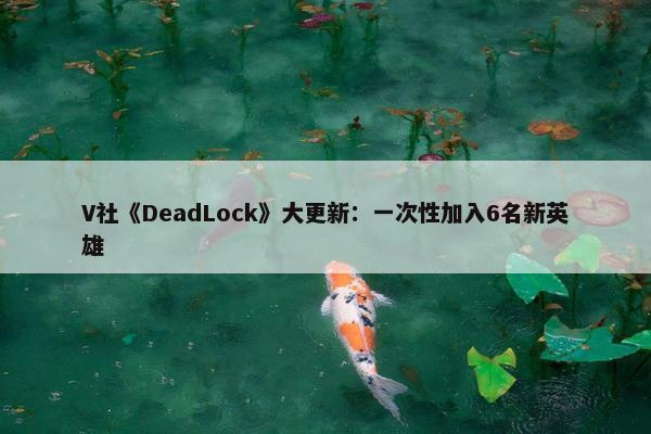 V社《DeadLock》大更新：一次性加入6名新英雄