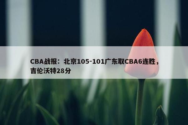 CBA战报：北京105-101广东取CBA6连胜，吉伦沃特28分