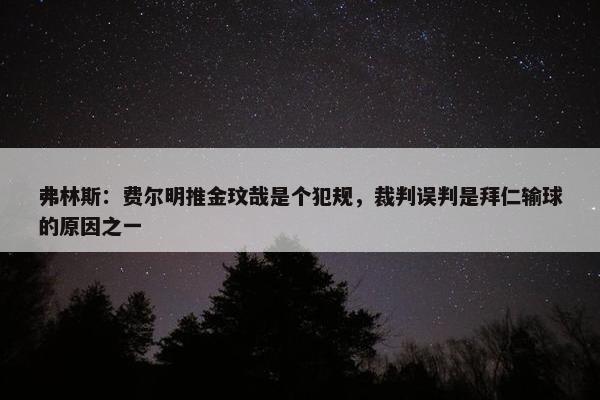 弗林斯：费尔明推金玟哉是个犯规，裁判误判是拜仁输球的原因之一