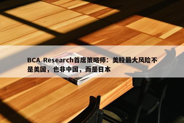 BCA Research首席策略师：美股最大风险不是美国，也非中国，而是日本