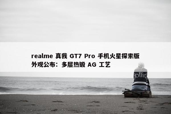 realme 真我 GT7 Pro 手机火星探索版外观公布：多层热锻 AG 工艺