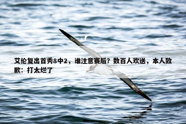 艾伦复出首秀8中2，谁注意赛后？数百人欢送，本人致歉：打太烂了