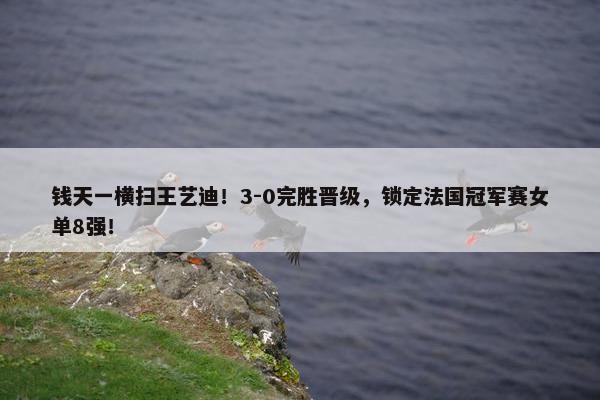 钱天一横扫王艺迪！3-0完胜晋级，锁定法国冠军赛女单8强！