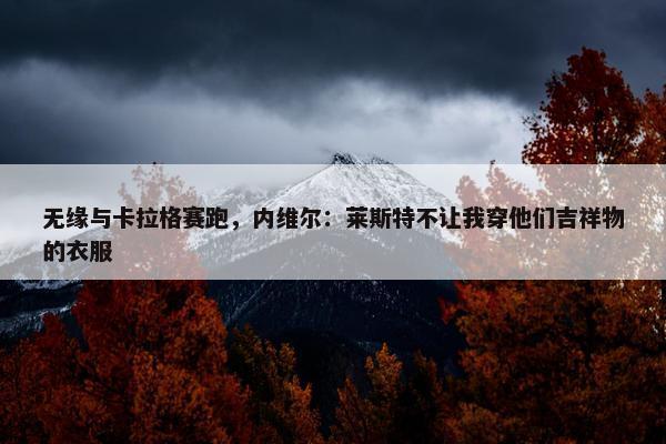 无缘与卡拉格赛跑，内维尔：莱斯特不让我穿他们吉祥物的衣服