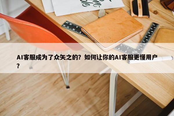 AI客服成为了众矢之的？如何让你的AI客服更懂用户？