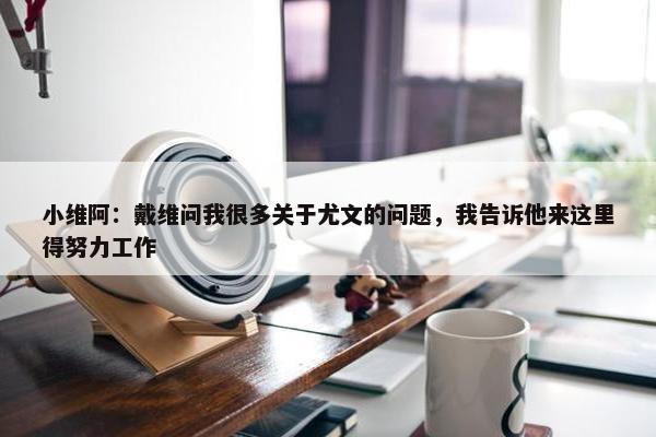 小维阿：戴维问我很多关于尤文的问题，我告诉他来这里得努力工作