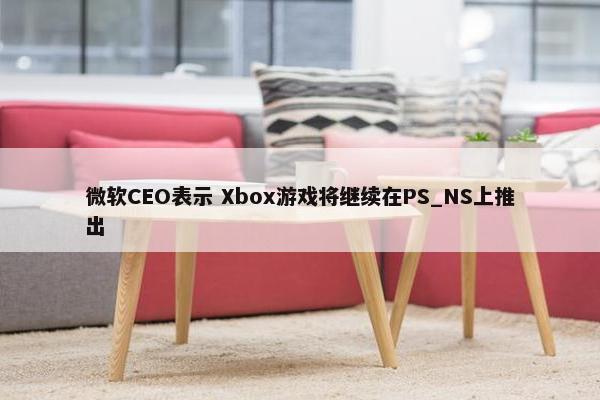 微软CEO表示 Xbox游戏将继续在PS_NS上推出