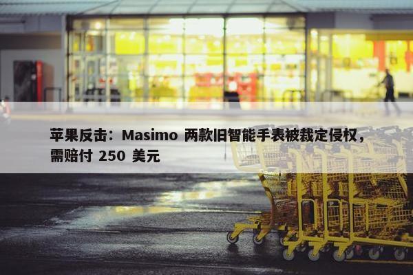 苹果反击：Masimo 两款旧智能手表被裁定侵权，需赔付 250 美元