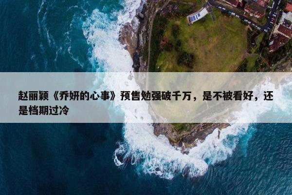 赵丽颖《乔妍的心事》预售勉强破千万，是不被看好，还是档期过冷