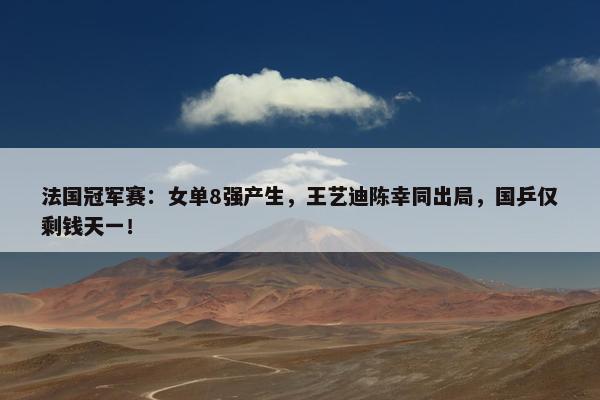 法国冠军赛：女单8强产生，王艺迪陈幸同出局，国乒仅剩钱天一！