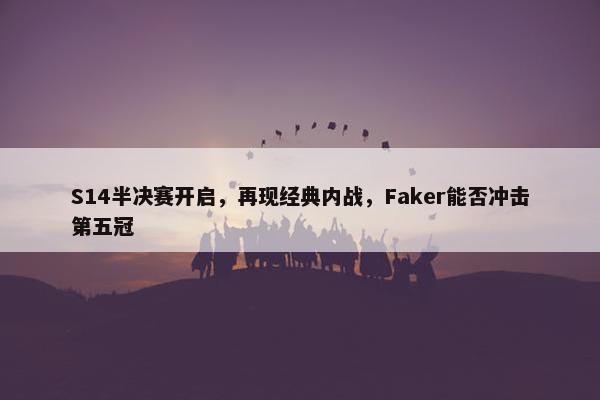 S14半决赛开启，再现经典内战，Faker能否冲击第五冠