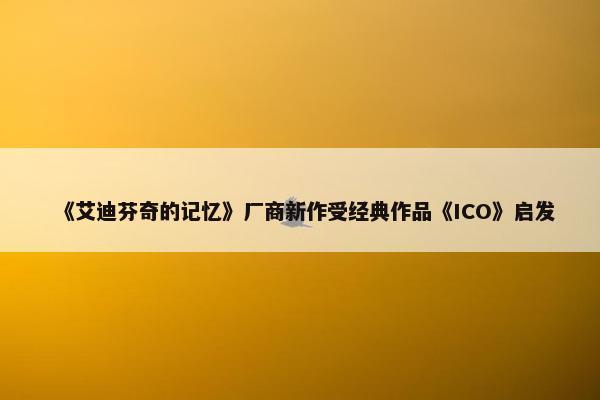 《艾迪芬奇的记忆》厂商新作受经典作品《ICO》启发