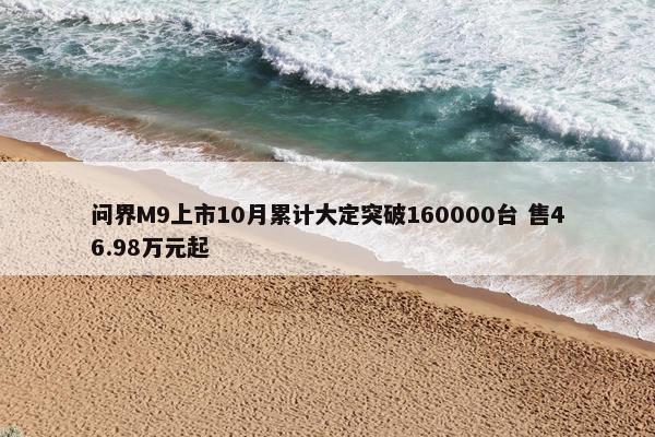 问界M9上市10月累计大定突破160000台 售46.98万元起