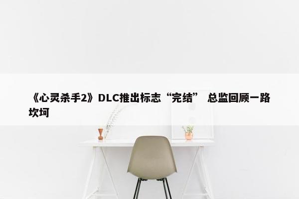 《心灵杀手2》DLC推出标志“完结” 总监回顾一路坎坷