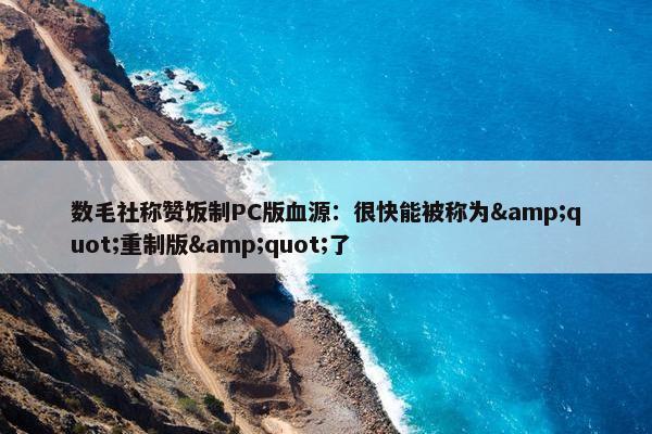 数毛社称赞饭制PC版血源：很快能被称为&quot;重制版&quot;了