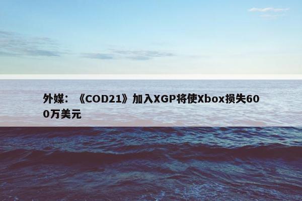 外媒：《COD21》加入XGP将使Xbox损失600万美元