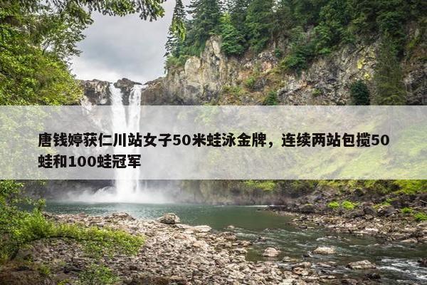 唐钱婷获仁川站女子50米蛙泳金牌，连续两站包揽50蛙和100蛙冠军